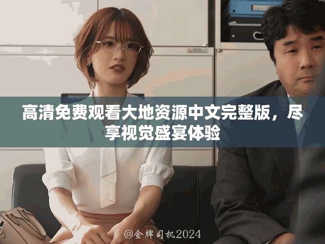 高清免费观看大地资源中文完整版，尽享视觉盛宴体验