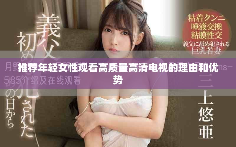 推荐年轻女性观看高质量高清电视的理由和优势