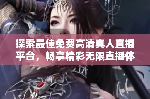 探索最佳免费高清真人直播平台，畅享精彩无限直播体验