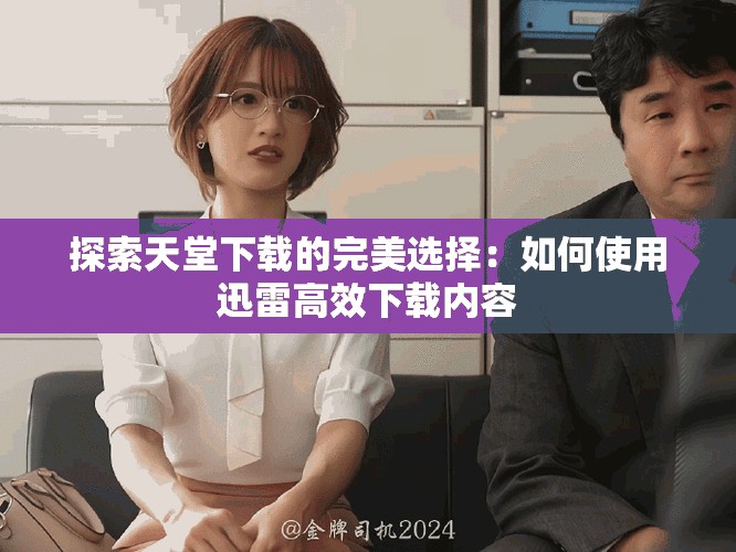 探索天堂下载的完美选择：如何使用迅雷高效下载内容