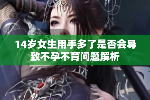 14岁女生用手多了是否会导致不孕不育问题解析