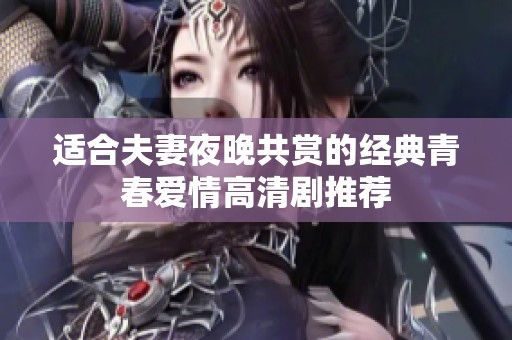 适合夫妻夜晚共赏的经典青春爱情高清剧推荐