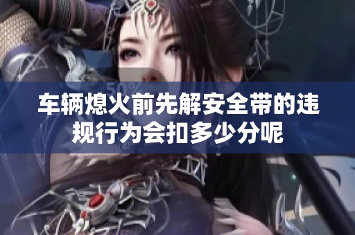 车辆熄火前先解安全带的违规行为会扣多少分呢