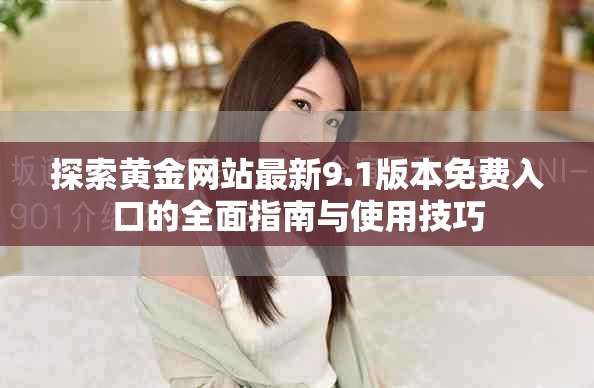 探索黄金网站最新9.1版本免费入口的全面指南与使用技巧