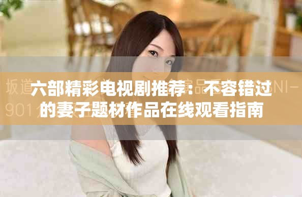 六部精彩电视剧推荐：不容错过的妻子题材作品在线观看指南