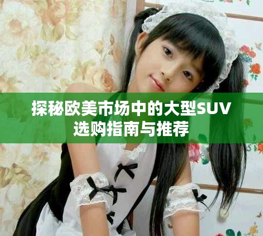 探秘欧美市场中的大型SUV选购指南与推荐