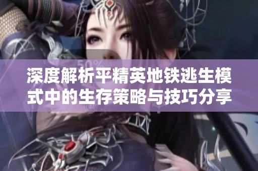 深度解析平精英地铁逃生模式中的生存策略与技巧分享
