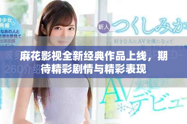麻花影视全新经典作品上线，期待精彩剧情与精彩表现