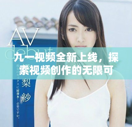 九一视频全新上线，探索视频创作的无限可能与新鲜体验
