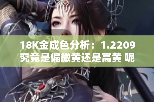 18K金成色分析：1.2209究竟是偏微黄还是高黄 呢