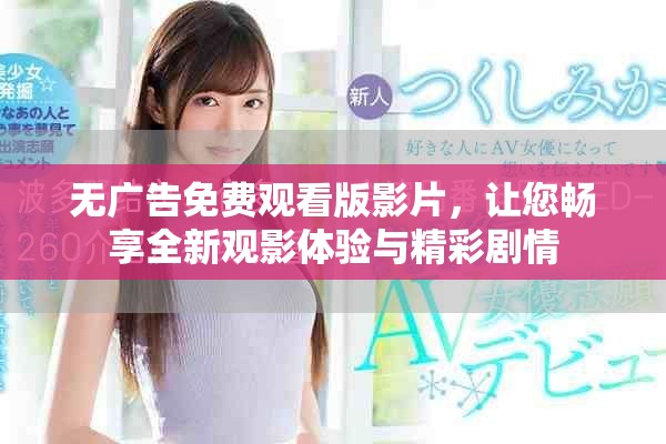 无广告免费观看版影片，让您畅享全新观影体验与精彩剧情