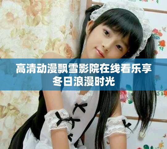 高清动漫飘雪影院在线看乐享冬日浪漫时光
