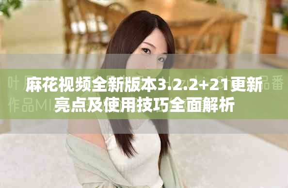 麻花视频全新版本3.2.2+21更新亮点及使用技巧全面解析