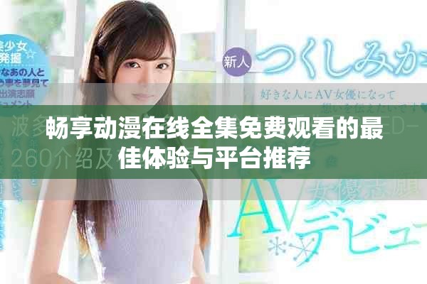 畅享动漫在线全集免费观看的最佳体验与平台推荐
