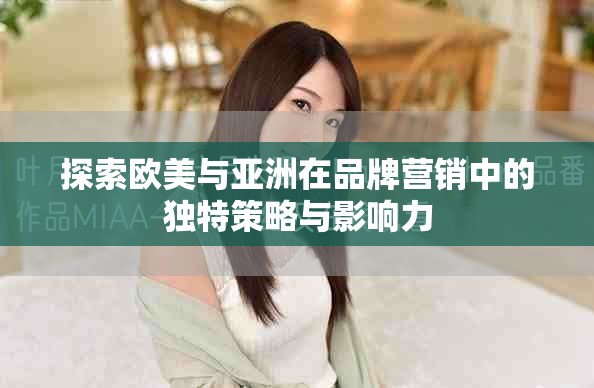 探索欧美与亚洲在品牌营销中的独特策略与影响力