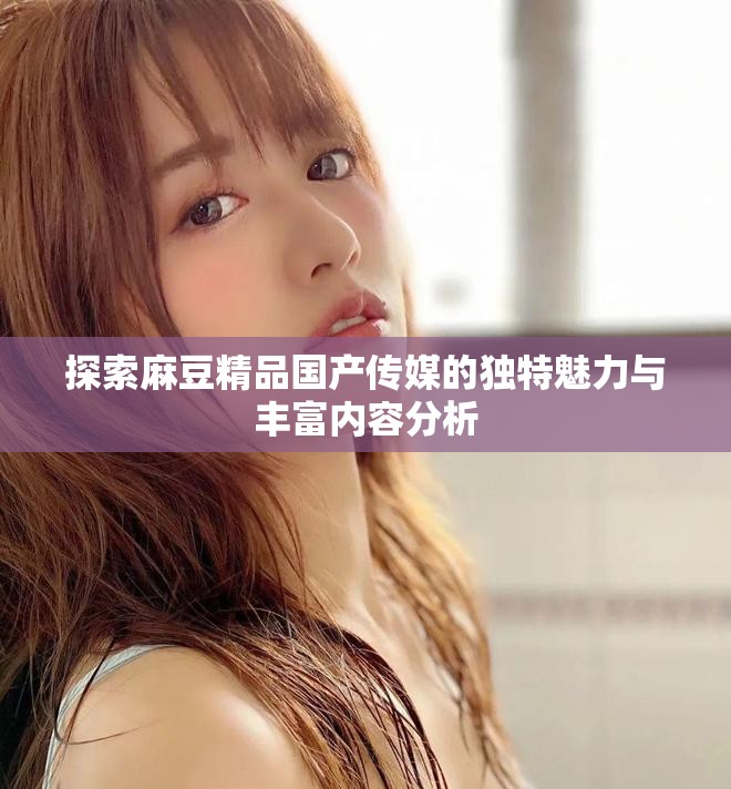 探索麻豆精品国产传媒的独特魅力与丰富内容分析