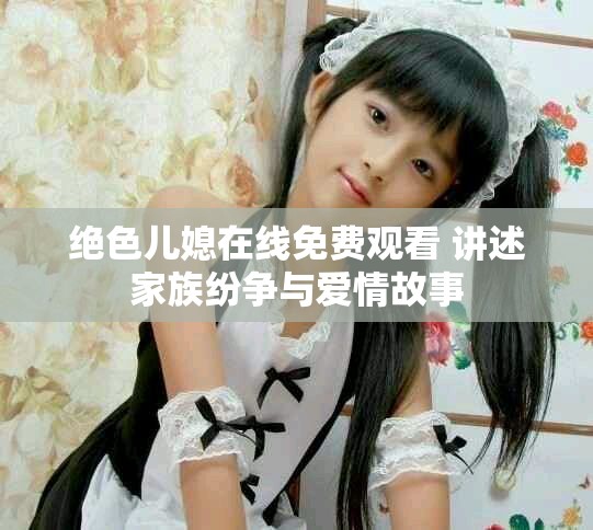 绝色儿媳在线免费观看 讲述家族纷争与爱情故事