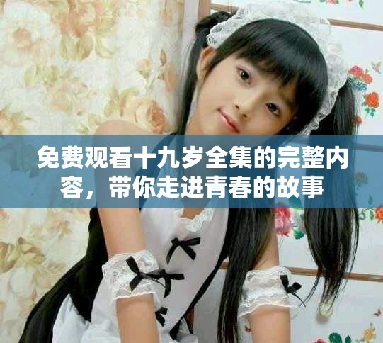 免费观看十九岁全集的完整内容，带你走进青春的故事