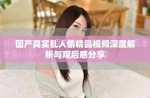 国产真实乱人偷精品视频深度解析与观后感分享