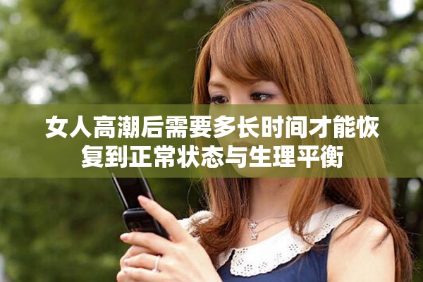 女人高潮后需要多长时间才能恢复到正常状态与生理平衡
