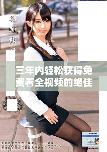 三年内轻松获得免费看全视频的绝佳攻略分享