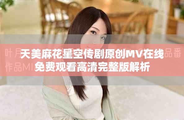天美麻花星空传剧原创MV在线免费观看高清完整版解析