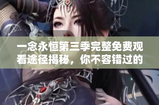 一念永恒第三季完整免费观看途径揭秘，你不容错过的精彩内容