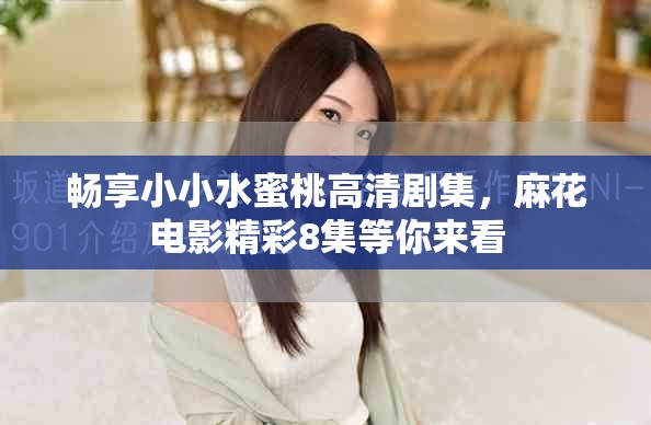 畅享小小水蜜桃高清剧集，麻花电影精彩8集等你来看