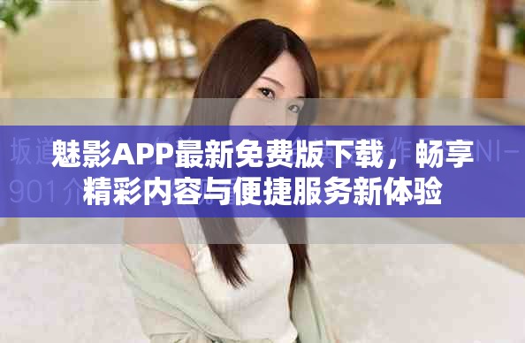 魅影APP最新免费版下载，畅享精彩内容与便捷服务新体验