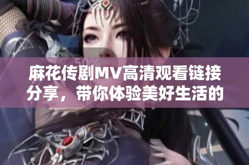 麻花传剧MV高清观看链接分享，带你体验美好生活的精彩瞬间
