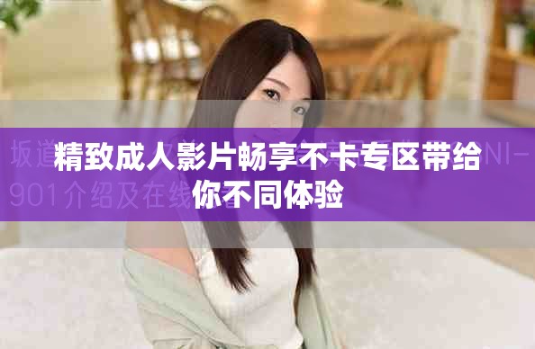 精致成人影片畅享不卡专区带给你不同体验