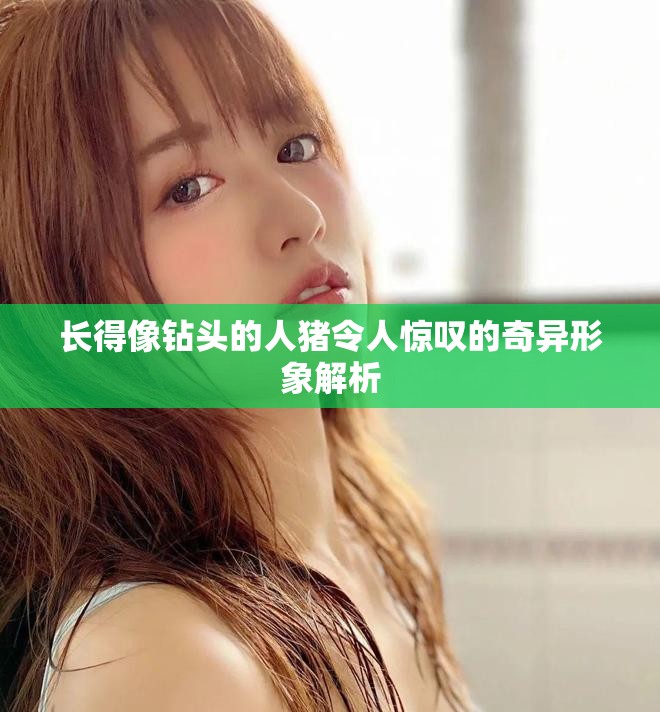 长得像钻头的人猪令人惊叹的奇异形象解析