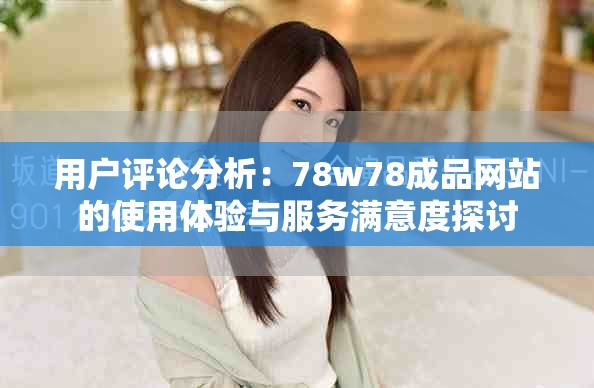 用户评论分析：78w78成品网站的使用体验与服务满意度探讨