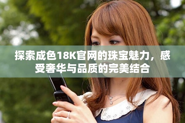 探索成色18K官网的珠宝魅力，感受奢华与品质的完美结合