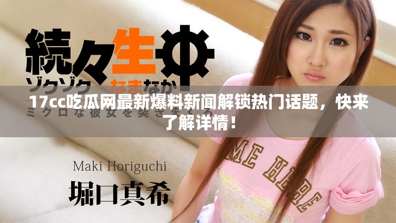 17cc吃瓜网最新爆料新闻解锁热门话题，快来了解详情！