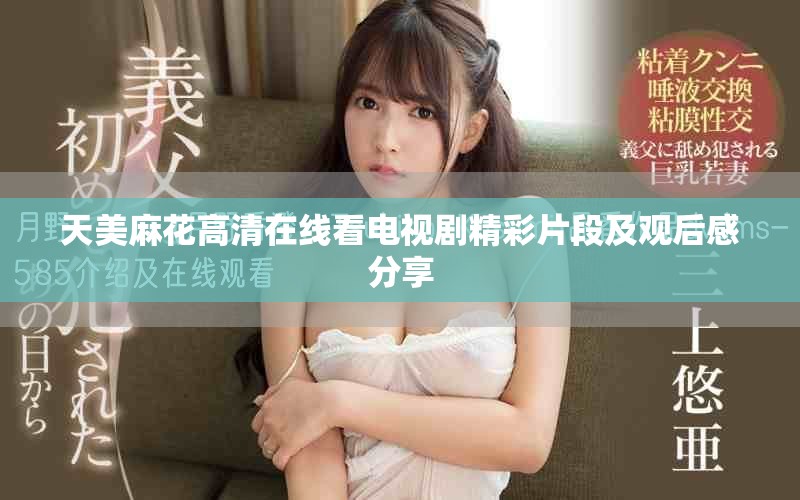 天美麻花高清在线看电视剧精彩片段及观后感分享
