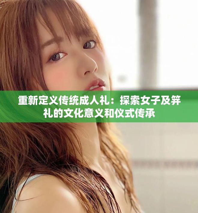重新定义传统成人礼：探索女子及笄礼的文化意义和仪式传承
