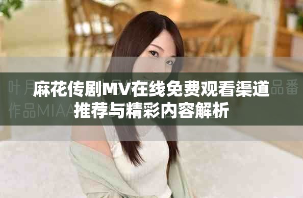 麻花传剧MV在线免费观看渠道推荐与精彩内容解析