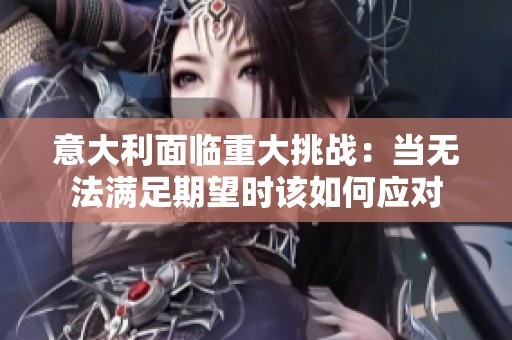 意大利面临重大挑战：当无法满足期望时该如何应对