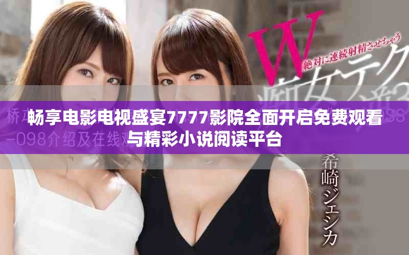 畅享电影电视盛宴7777影院全面开启免费观看与精彩小说阅读平台