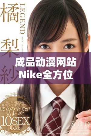 成品动漫网站Nike全方位探索动漫文化的魅力与创新体验