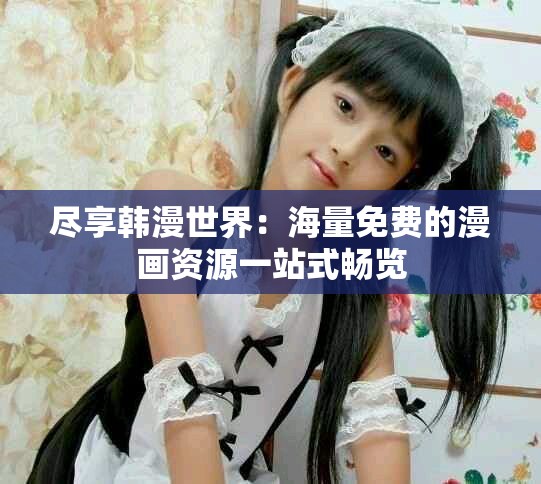 尽享韩漫世界：海量免费的漫画资源一站式畅览
