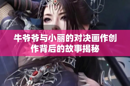 牛爷爷与小丽的对决画作创作背后的故事揭秘