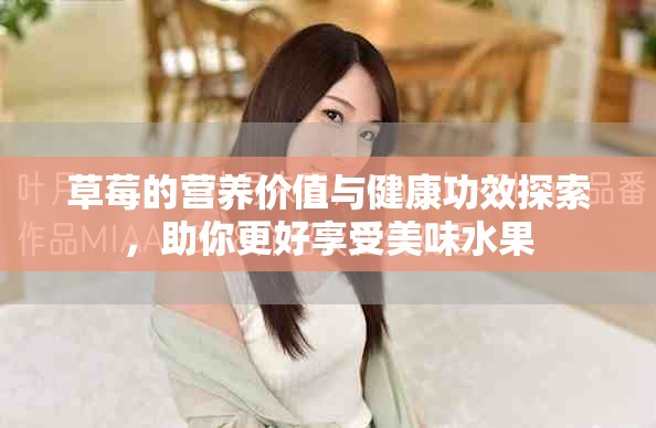 草莓的营养价值与健康功效探索，助你更好享受美味水果