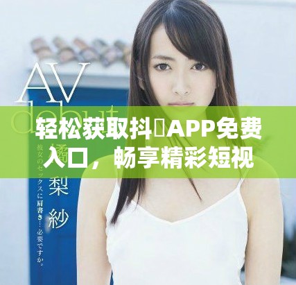 轻松获取抖抈APP免费入口，畅享精彩短视频体验方法揭秘