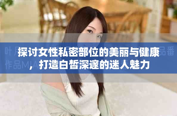 探讨女性私密部位的美丽与健康，打造白皙深邃的迷人魅力