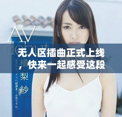 无人区插曲正式上线，快来一起感受这段音乐之旅吧