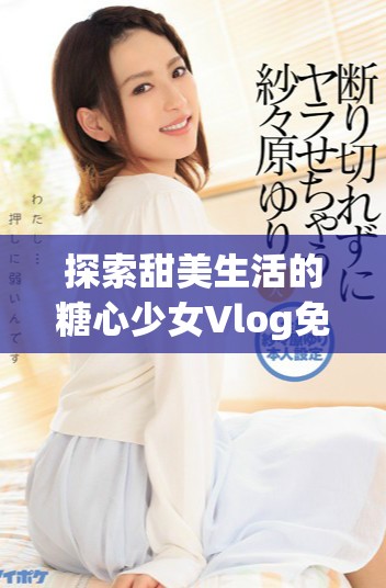 探索甜美生活的糖心少女Vlog免费分享精彩瞬间