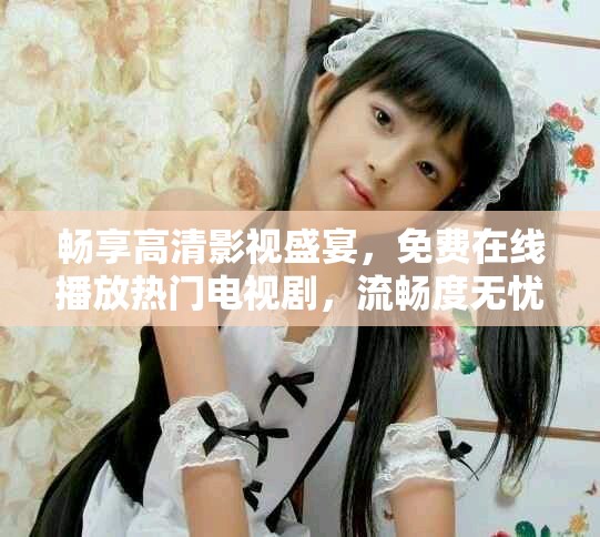 畅享高清影视盛宴，免费在线播放热门电视剧，流畅度无忧