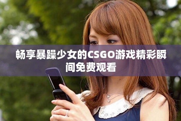 畅享暴躁少女的CSGO游戏精彩瞬间免费观看